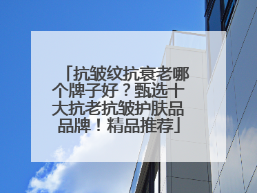 抗皱纹抗衰老哪个牌子好？甄选十大抗老抗皱护肤品品牌！精品推荐