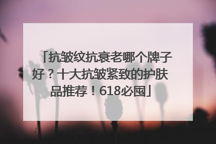 抗皱纹抗衰老哪个牌子好？十大抗皱紧致的护肤品推荐！618必囤