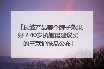 抗皱产品哪个牌子效果好？40岁抗皱最建议买的三款护肤品公布