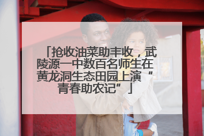 抢收油菜助丰收，武陵源一中数百名师生在黄龙洞生态田园上演“青春助农记”