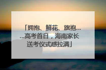 拥抱、鲜花、旗袍……高考首日，海南家长送考仪式感拉满
