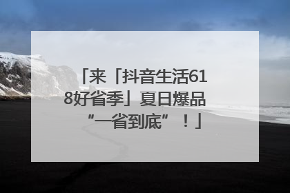 来「抖音生活618好省季」夏日爆品“一省到底”！