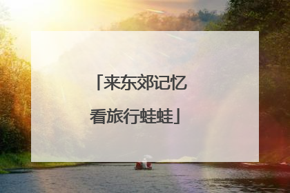 来东郊记忆 看旅行蛙蛙
