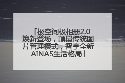 极空间极相册2.0焕新登场，颠覆传统图片管理模式，智享全新AINAS生活格局