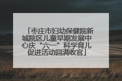 枣庄市妇幼保健院新城院区儿童早期发展中心庆“六一”科学育儿促进活动圆满收官