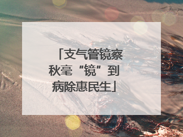 支气管镜察秋毫“镜”到病除惠民生