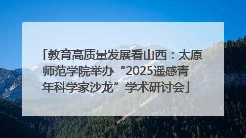 教育高质量发展看山西：太原师范学院举办“2025遥感青年科学家沙龙”学术研讨会