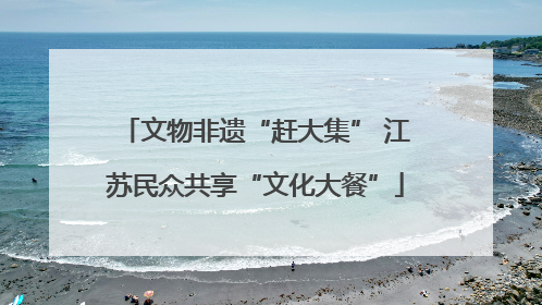 文物非遗“赶大集” 江苏民众共享“文化大餐”