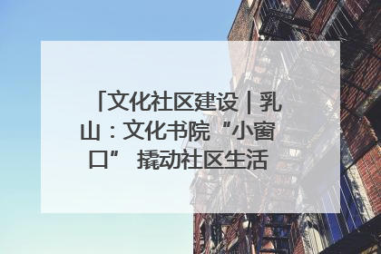 文化社区建设｜乳山：文化书院“小窗口” 撬动社区生活“大幸福”