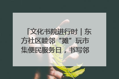 文化书院进行时｜东方社区睦邻“摊”玩市集便民服务日，书写邻里共生新篇章