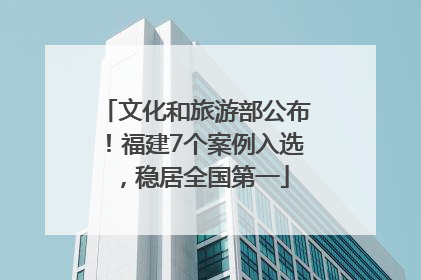文化和旅游部公布！福建7个案例入选，稳居全国第一