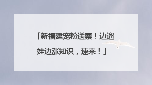 新福建宠粉送票！边遛娃边涨知识，速来！