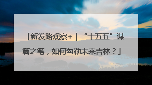 新发路观察+｜“十五五”谋篇之笔，如何勾勒未来吉林？