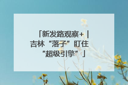 新发路观察+｜吉林“落子”盯住“超级引擎”