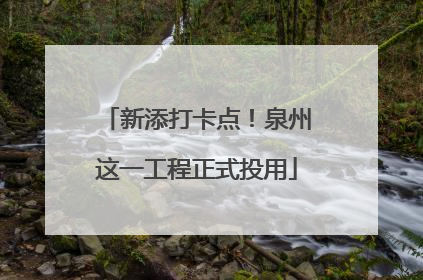 新添打卡点！泉州这一工程正式投用