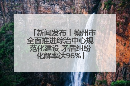 新闻发布丨德州市全面推进综治中心规范化建设 矛盾纠纷化解率达96%