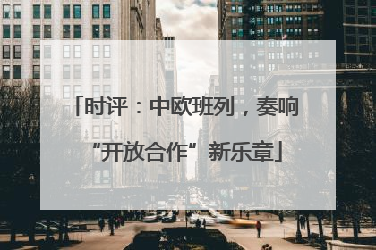 时评：中欧班列，奏响“开放合作”新乐章