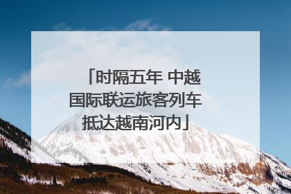时隔五年 中越国际联运旅客列车抵达越南河内