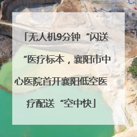 无人机9分钟“闪送“医疗标本，襄阳市中心医院首开襄阳低空医疗配送“空中快
