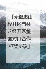 无锡惠山经开区与林芝经开区签署对口合作框架协议