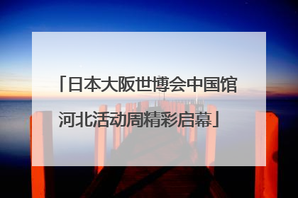 日本大阪世博会中国馆河北活动周精彩启幕