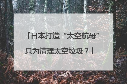 日本打造“太空航母”只为清理太空垃圾？