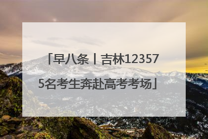 早八条丨吉林123575名考生奔赴高考考场