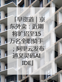 早资道｜京东外卖：近期将扩招至15万名全职骑手；阿里云发布通义灵码AI IDE