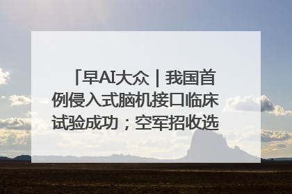 早AI大众｜我国首例侵入式脑机接口临床试验成功；空军招收选拔女飞行学员