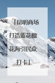 昆明商场打造蓝花楹花海引民众打卡