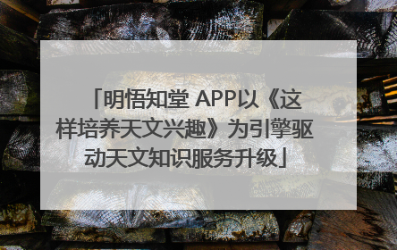 明悟知堂 APP以《这样培养天文兴趣》为引擎驱动天文知识服务升级