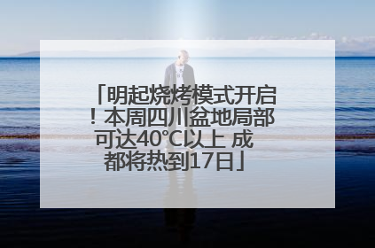 明起烧烤模式开启！本周四川盆地局部可达40℃以上 成都将热到17日