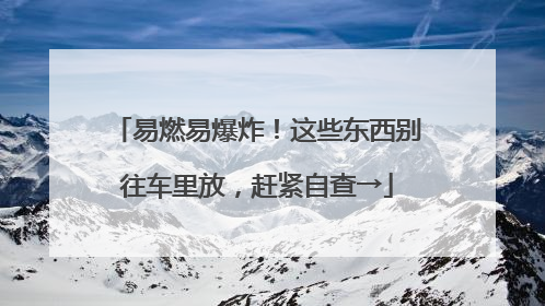 易燃易爆炸！这些东西别往车里放，赶紧自查→