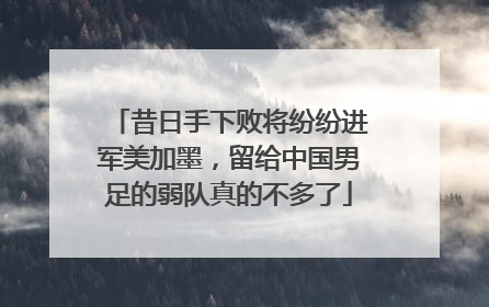昔日手下败将纷纷进军美加墨，留给中国男足的弱队真的不多了