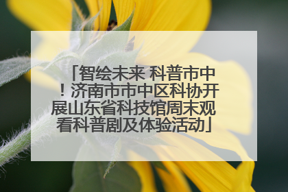 智绘未来 科普市中！济南市市中区科协开展山东省科技馆周末观看科普剧及体验活动