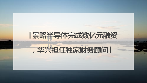 景略半导体完成数亿元融资，华兴担任独家财务顾问