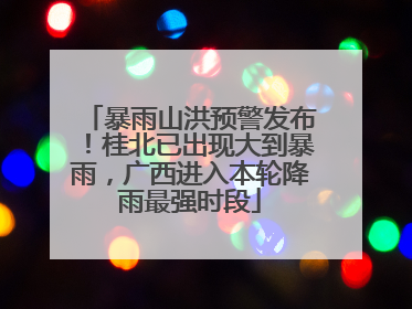 暴雨山洪预警发布！桂北已出现大到暴雨，广西进入本轮降雨最强时段