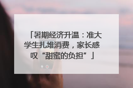 暑期经济升温：准大学生扎堆消费，家长感叹“甜蜜的负担”