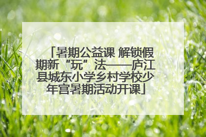 暑期公益课 解锁假期新“玩”法——庐江县城东小学乡村学校少年宫暑期活动开课