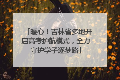 暖心！吉林省多地开启高考护航模式，全力守护学子逐梦路
