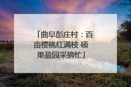 曲阜彭庄村：百亩樱桃红满枝 硕果盈园采摘忙