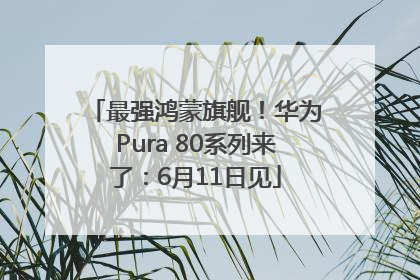 最强鸿蒙旗舰！华为Pura 80系列来了：6月11日见