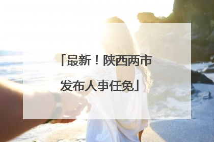 最新！陕西两市发布人事任免