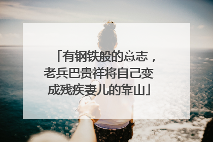 有钢铁般的意志，老兵巴贵祥将自己变成残疾妻儿的靠山