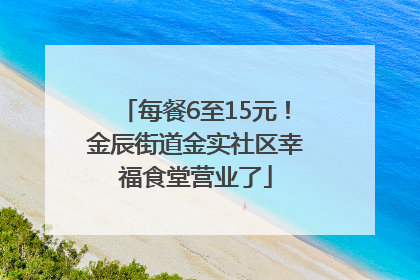 每餐6至15元！金辰街道金实社区幸福食堂营业了