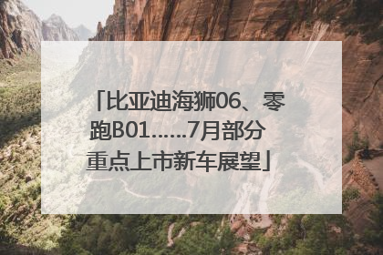 比亚迪海狮06、零跑B01……7月部分重点上市新车展望