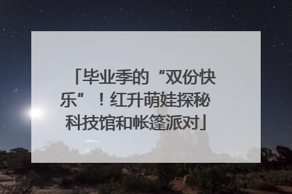 毕业季的“双份快乐”！红升萌娃探秘科技馆和帐篷派对