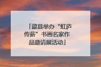 歙县举办“虹庐传薪”书画名家作品邀请展活动