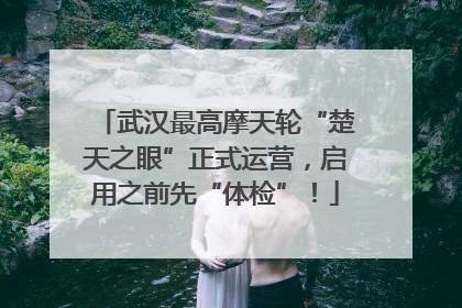武汉最高摩天轮“楚天之眼”正式运营，启用之前先“体检”！