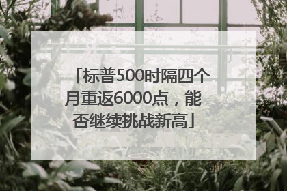 标普500时隔四个月重返6000点，能否继续挑战新高
